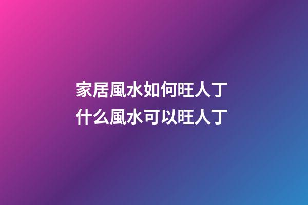 家居風水如何旺人丁 什么風水可以旺人丁